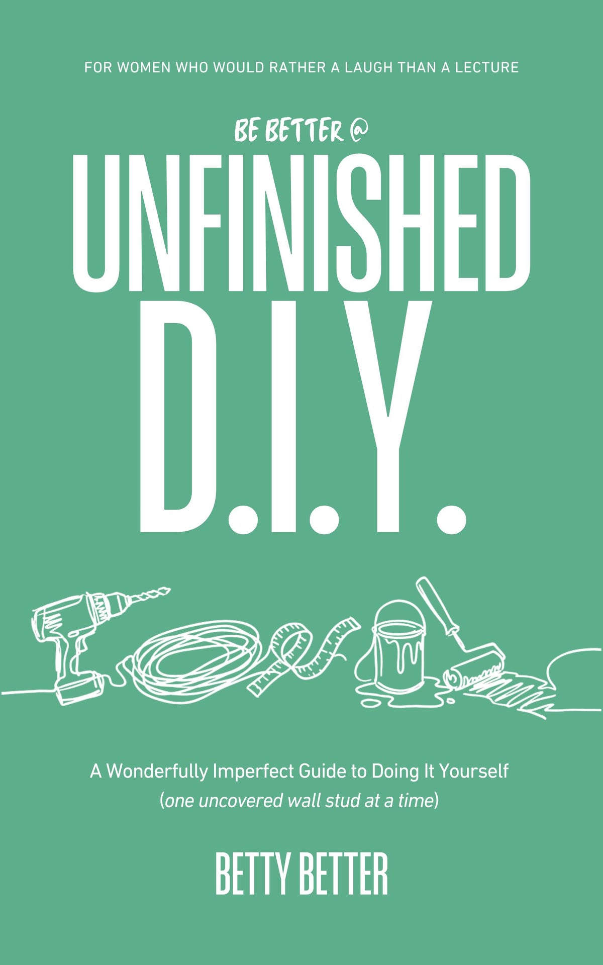 Be Better @ Unfinished DIY by Betty Better: A Wonderfully Imperfect Guide to Doing It Yourself (one uncovered wall stud at a time), front cover