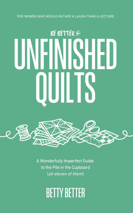 Be Better @ Unfinished Quilts by Betty Better: A Wonderfully Imperfect Guide to the Pile in the Cupboard (all eleven of them), front cover