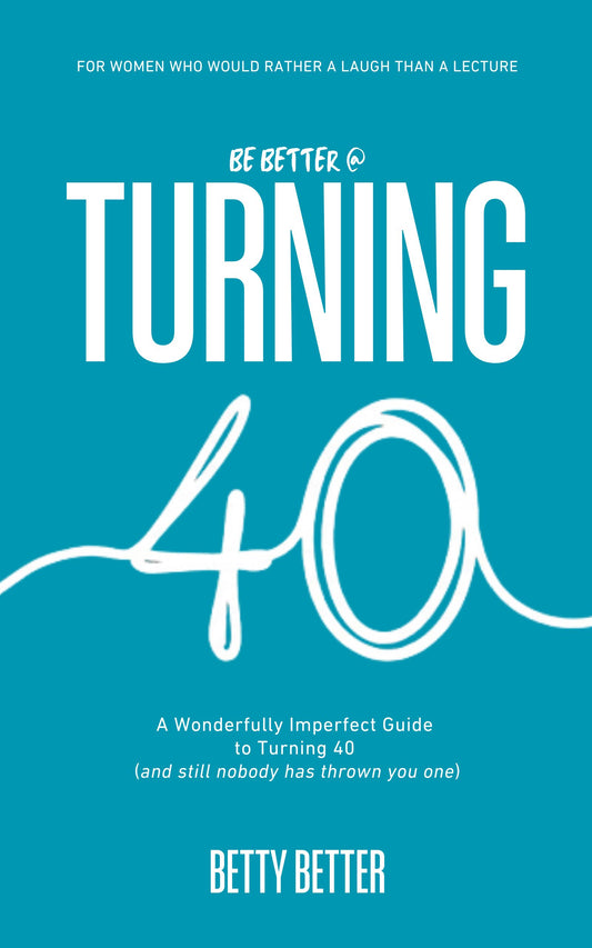 Be Better @ Turning 40 by Betty Better: A Wonderfully Imperfect Guide to Turning 40 (and still nobody has thrown you one), front cover